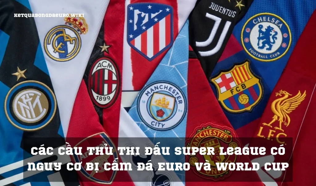 Các cầu thủ thi đấu Super League có nguy cơ bị cấm đá Euro và World Cup